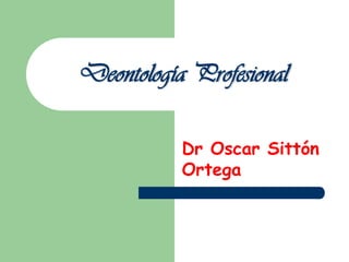 Deontología Profesional Dr Oscar Sittón Ortega 