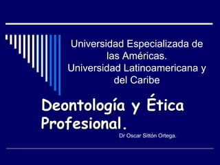 Universidad Especializada de las Américas.Universidad Latinoamericana y del Caribe Deontología y Ética Profesional. Dr Oscar Sittón Ortega. 