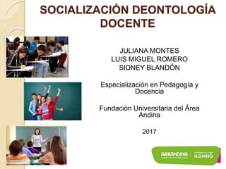 SOCIALIZACIÓN DEONTOLOGÍA
DOCENTE
JULIANA MONTES
LUIS MIGUEL ROMERO
SIDNEY BLANDÓN
Especialización en Pedagogía y
Docencia
Fundación Universitaria del Área
Andina
2017
 