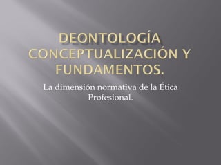 La dimensión normativa de la Ética
           Profesional.
 