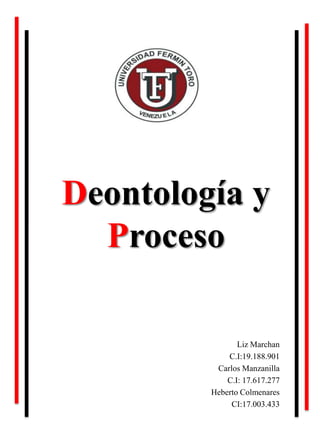 Deontología y
Proceso
Liz Marchan
C.I:19.188.901
Carlos Manzanilla
C.I: 17.617.277
Heberto Colmenares
CI:17.003.433
 