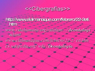 <<Cibergrafías>> http://www.elalmanaque.com/febrero/22-2eti. htm  www.vidahumana.org/vidafam/.../ deontologia .html   www.elalmanaque.com/febrero/22-2- eti.htm   es.wikipedia.org/ wiki / Deontología   