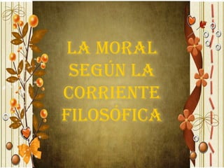 La moral
 según la
corriente
filosófica
 