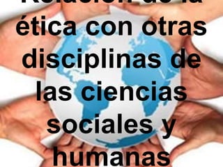 Relación de la
ética con otras
disciplinas de
las ciencias
sociales y
humanas
 