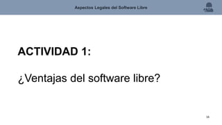 Aspectos Legales del Software Libre
16
ACTIVIDAD 1:
¿Ventajas del software libre?
 
