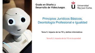 Tema 8.2: Impacto de las TIC en la sociedad
Principios Jurídicos Básicos,
Deontología Profesional e Igualdad
Grado en Diseño y
Desarrollo de VideoJuegos
Tema 9. Impacto de las TIC y delitos informáticos
 