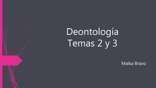 Deontología
Temas 2 y 3
Maika Bravo
 