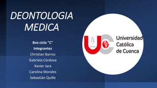 DEONTOLOGIA
MEDICA
8vo ciclo "C"
Integrantes
Christian Barros
Gabriela Córdova
Xavier Jara
Carolina Morales
Sebastián Quille
 