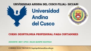 Universidad andina del cusco filial- sicuani
CURSO: DEONTOLOGIA PROFESIONAL PARA CONTADORES
DOCENTE: MGT. CPCC. HILDA QUISPE HUAYHUA
CORREO ELECTRÓNICO: hquispeh@uandina.edu.pe
 