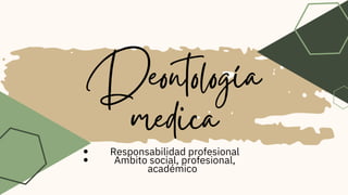 Deontología
medica
Responsabilidad profesional
Ambito social, profesional,
académico
 