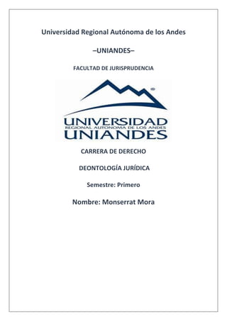 Universidad Regional Autónoma de los Andes
–UNIANDES–
FACULTAD DE JURISPRUDENCIA
CARRERA DE DERECHO
DEONTOLOGÍA JURÍDICA
Semestre: Primero
Nombre: Monserrat Mora
 