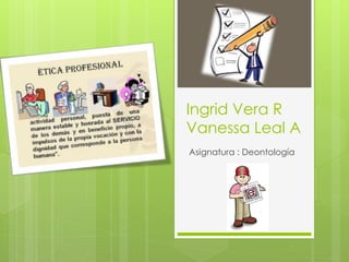 Ingrid Vera R
Vanessa Leal A
Asignatura : Deontología
 