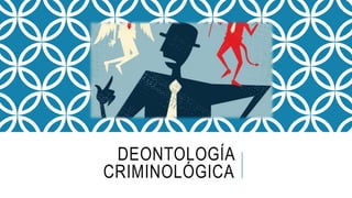 DEONTOLOGÍA
CRIMINOLÓGICA
 