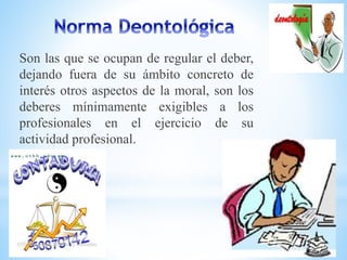 Son las que se ocupan de regular el deber, 
dejando fuera de su ámbito concreto de 
interés otros aspectos de la moral, son los 
deberes mínimamente exigibles a los 
profesionales en el ejercicio de su 
actividad profesional. 
 