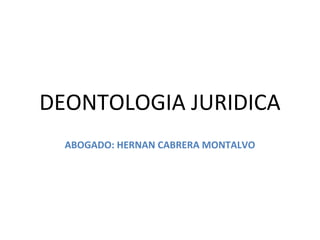 DEONTOLOGIA JURIDICA
ABOGADO: HERNAN CABRERA MONTALVO
 
