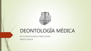 DEONTOLOGÍA MÉDICA
DR. ALVARO EDUARDO TORRES GOMEZ
MEDICO LEGISTA
 