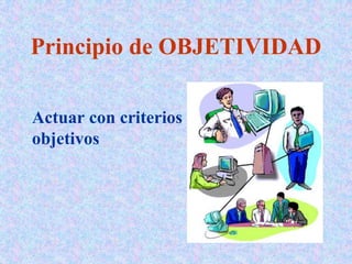Principio de OBJETIVIDAD
Actuar con criterios
objetivos
 