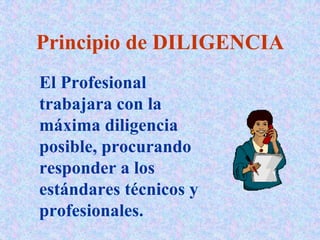 Principio de DILIGENCIA
El Profesional
trabajara con la
máxima diligencia
posible, procurando
responder a los
estándares técnicos y
profesionales.
 