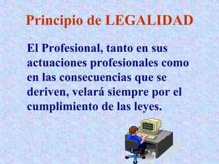Principio de LEGALIDAD
El Profesional, tanto en sus
actuaciones profesionales como
en las consecuencias que se
deriven, velará siempre por el
cumplimiento de las leyes.
 