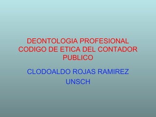 DEONTOLOGIA PROFESIONAL
CODIGO DE ETICA DEL CONTADOR
PUBLICO
CLODOALDO ROJAS RAMIREZ
UNSCH
 