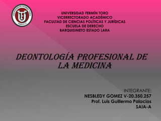 Deontología Profesional De
La Medicina
INTEGRANTE:
NESBLEDY GOMEZ V-20.350.257
Prof. Luis Guillermo Palacios
SAIA-A
 