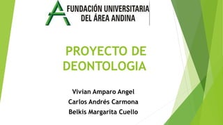 PROYECTO DE
DEONTOLOGIA
Vivian Amparo Angel
Carlos Andrés Carmona
Belkis Margarita Cuello
 