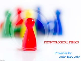 DEONTOLOGICAL ETHICS
Presented By,
Jerrin Mary John
 