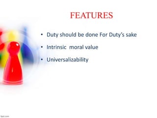 FEATURES
• Duty should be done For Duty’s sake
• Intrinsic moral value
• Universalizability
 