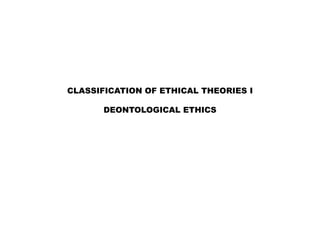 CLASSIFICATION OF ETHICAL THEORIES I
DEONTOLOGICAL ETHICS
 