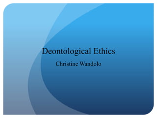 Deontological Ethics
Christine Wandolo
 
