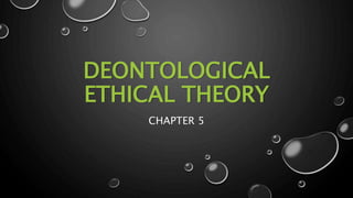 DEONTOLOGICAL
ETHICAL THEORY
CHAPTER 5
 