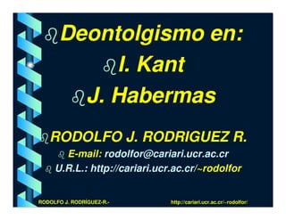 Deontolgismo en:
            I. Kant
         J. Habermas
   RODOLFO J. RODRIGUEZ R.
       E-mail: rodolfor@cariari.ucr.ac.cr
     U.R.L.: http://cariari.ucr.ac.cr/~rodolfor


RODOLFO J. RODRÍGUEZ-R.-       http://cariari.ucr.ac.cr/~rodolfor/
 