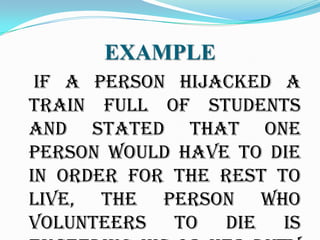 EXAMPLE
 if a person hijacked a
train full of students
and stated that one
person would have to die
in order for the rest to
live, the person who
volunteers to die is
 