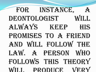 For instance, a
deontologist    will
always    keep    his
promises to a friend
and will follow the
law. A person who
follows this theory
 