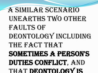 A similar scenario
unearths two other
faults of
deontology including
the fact that
sometimes a person's
duties conflict, and
 