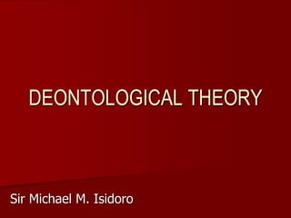 Sir Michael M. Isidoro
DEONTOLOGICAL THEORY
 