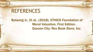 REFERENCES
Bulaong Jr., Et al., (2018). ETHICS Foundation of
Moral Valuation, First Edition.
Quezon City: Rex Book Store, Inc.
 