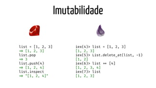 Imutabilidade
list = [1, 2, 3]
=> [1, 2, 3]
list.pop
=> 3
list.push(4)
=> [1, 2, 4]
list.inspect
=> "[1, 2, 4]"
iex(4)> list = [1, 2, 3]
[1, 2, 3]
iex(5)> List.delete_at(list, -1)
[1, 2]
iex(6)> list ++ [4]
[1, 2, 3, 4]
iex(7)> list
[1, 2, 3]
 