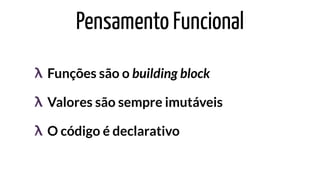 Pensamento Funcional
Funções são o building block
Valores são sempre imutáveis
O código é declarativo
λ
λ
λ
 