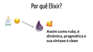 Por quê Elixir?
😔 🥰
Assim como ruby, é
dinâmica, pragmática e
sua sintaxe é clean
 