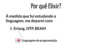 Por quê Elixir?
À medida que fui estudando a
linguagem, me deparei com:
Erlang, OTP, BEAMλ
Linguagem de programação
 