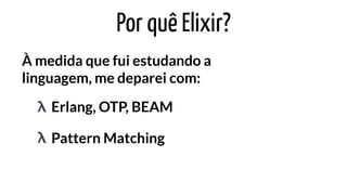Por quê Elixir?
À medida que fui estudando a
linguagem, me deparei com:
Erlang, OTP, BEAM
Pattern Matching
λ
λ
 