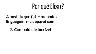 Por quê Elixir?
À medida que fui estudando a
linguagem, me deparei com:
Comunidade incrívelλ
 