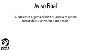 Aviso Final
Ainda resta alguma dúvida quanto à resposta
para a vida, o universo e tudo mais?
 