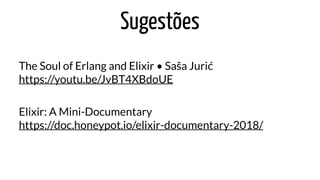 Sugestões
The Soul of Erlang and Elixir • Saša Jurić
https://youtu.be/JvBT4XBdoUE
Elixir: A Mini-Documentary
https://doc.honeypot.io/elixir-documentary-2018/
 