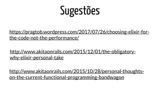 Sugestões
https://pragtob.wordpress.com/2017/07/26/choosing-elixir-for-
the-code-not-the-performance/
http://www.akitaonrails.com/2015/12/01/the-obligatory-
why-elixir-personal-take
http://www.akitaonrails.com/2015/10/28/personal-thoughts-
on-the-current-functional-programming-bandwagon
 
