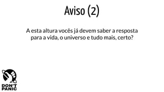 Aviso (2)
A esta altura vocês já devem saber a resposta
para a vida, o universo e tudo mais, certo?
 