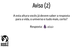 Aviso (2)
A esta altura vocês já devem saber a resposta
para a vida, o universo e tudo mais, certo?
Resposta:
 
