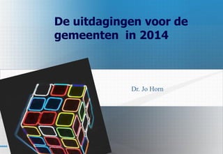 De uitdagingen voor de
gemeenten in 2014
Dr. Jo Horn
 