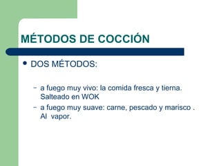 MÉTODOS DE COCCIÓN 
 DOS MÉTODOS: 
– a fuego muy vivo: la comida fresca y tierna. 
Salteado en WOK 
– a fuego muy suave: carne, pescado y marisco . 
Al vapor. 
 